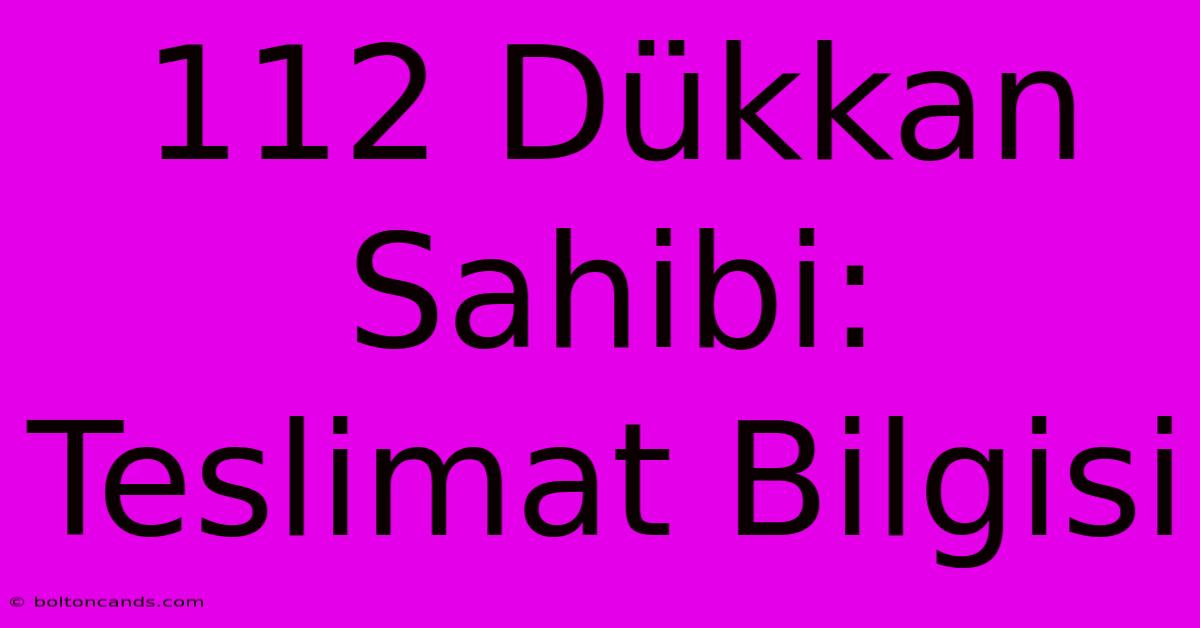 112 Dükkan Sahibi: Teslimat Bilgisi