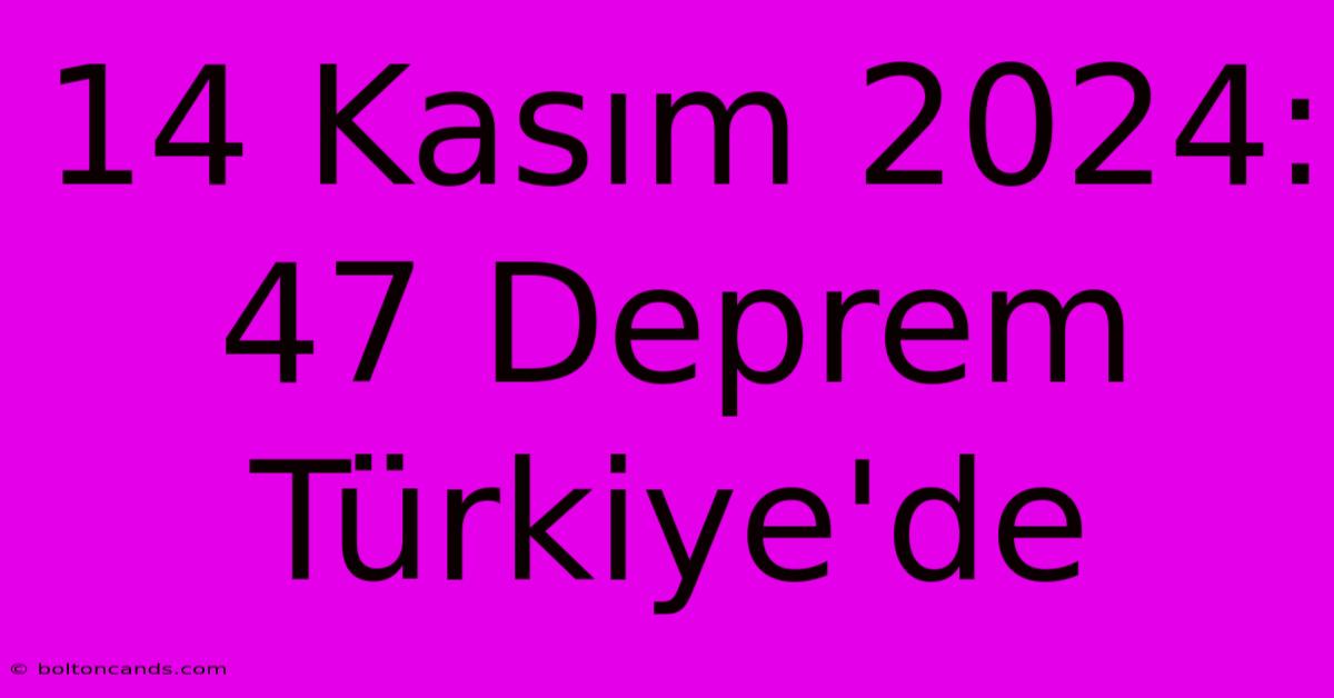 14 Kasım 2024: 47 Deprem Türkiye'de