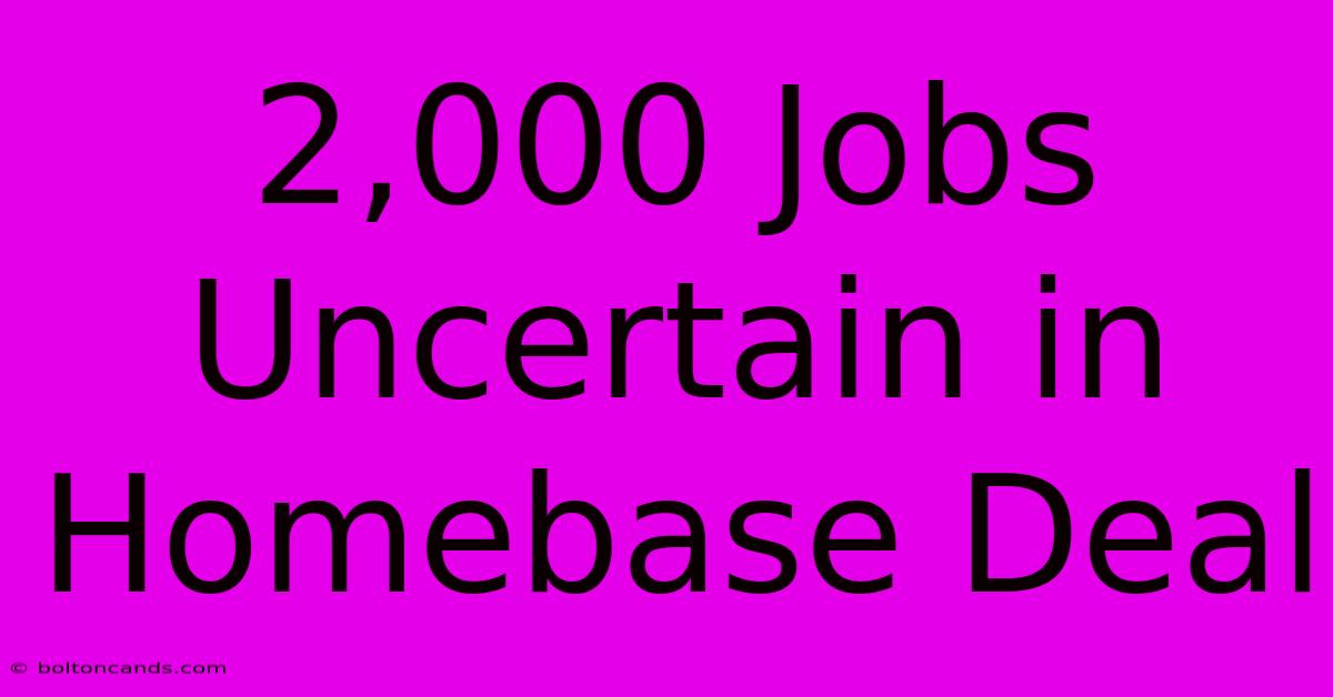 2,000 Jobs Uncertain In Homebase Deal