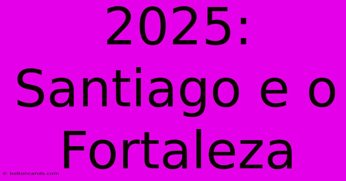 2025:  Santiago E O Fortaleza