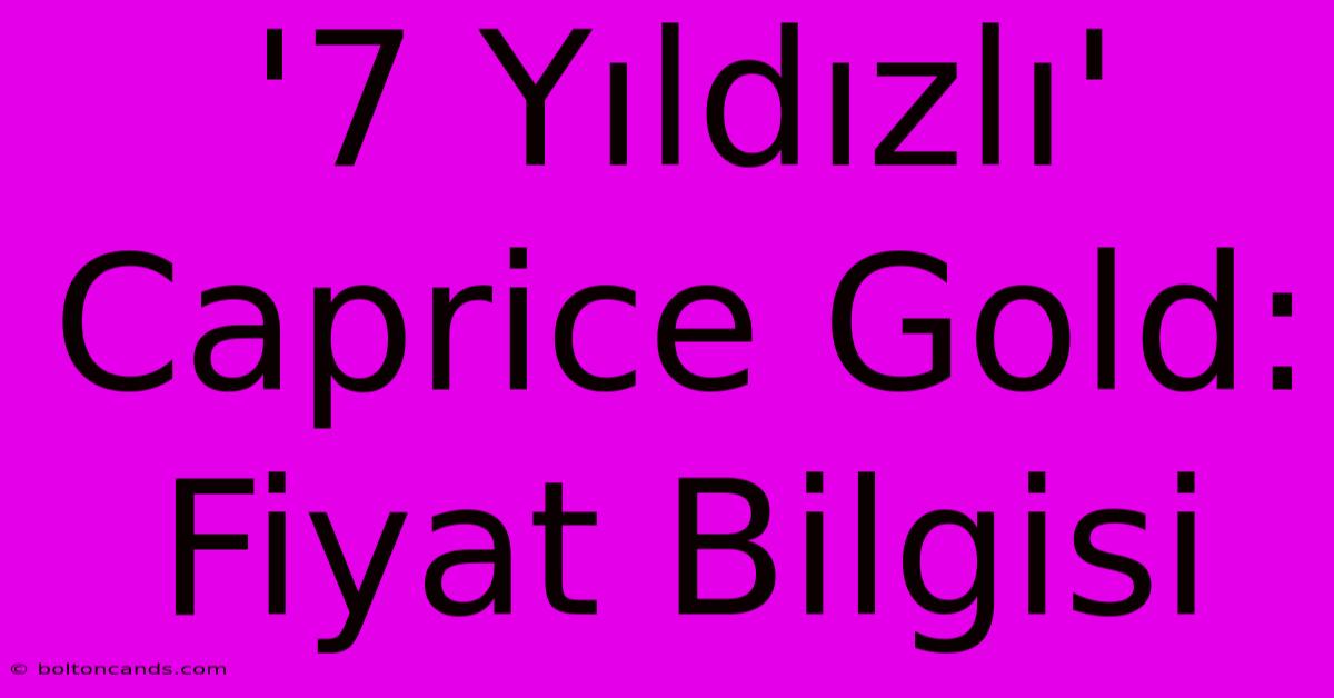 '7 Yıldızlı' Caprice Gold: Fiyat Bilgisi