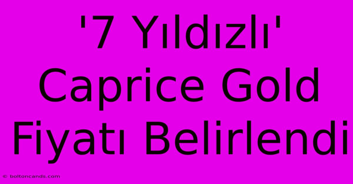 '7 Yıldızlı' Caprice Gold Fiyatı Belirlendi