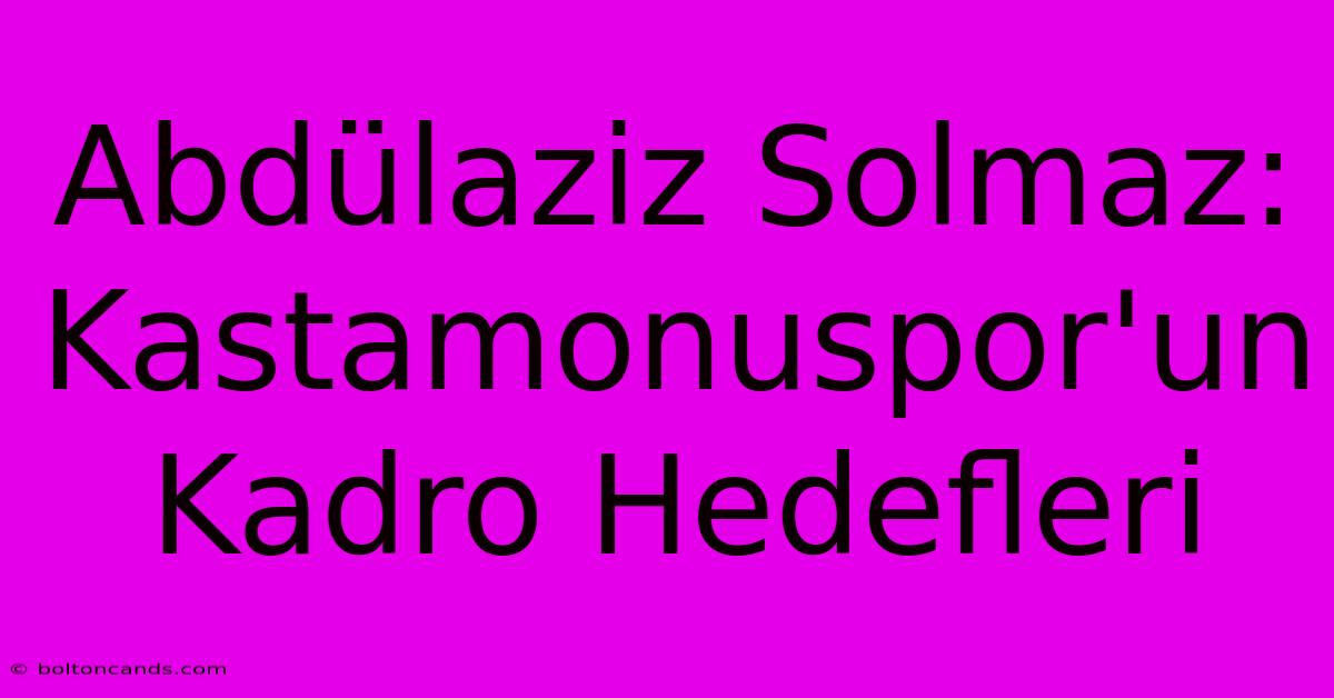 Abdülaziz Solmaz: Kastamonuspor'un Kadro Hedefleri