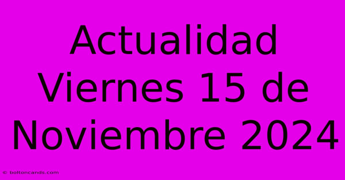 Actualidad Viernes 15 De Noviembre 2024