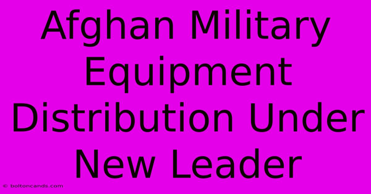 Afghan Military Equipment Distribution Under New Leader 