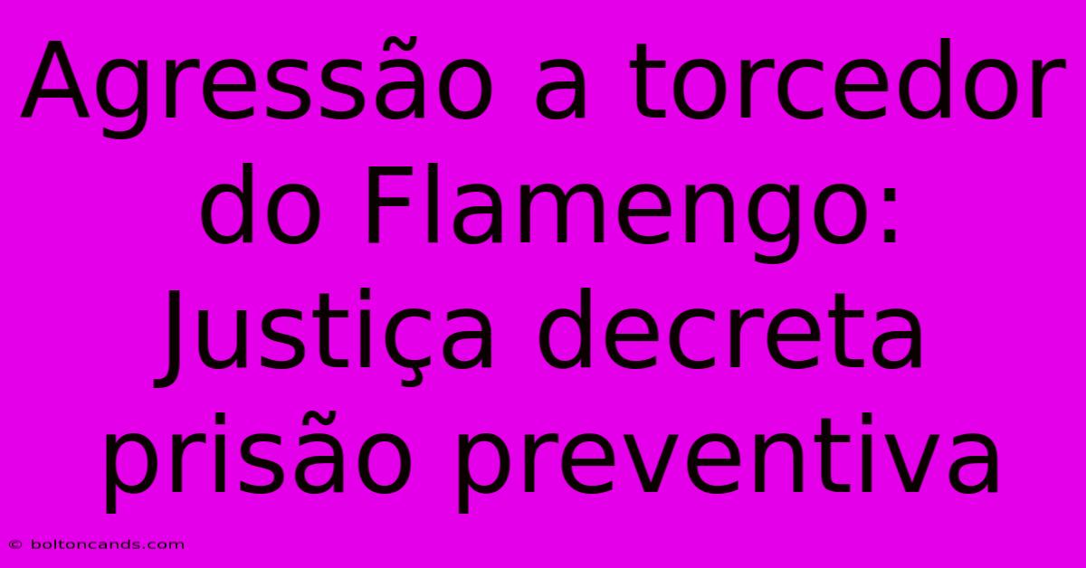 Agressão A Torcedor Do Flamengo: Justiça Decreta Prisão Preventiva