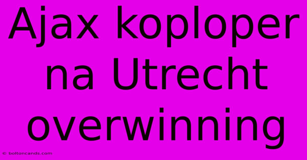 Ajax Koploper Na Utrecht Overwinning