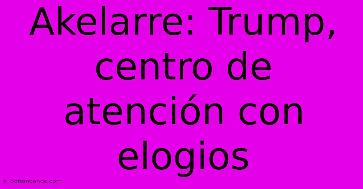 Akelarre: Trump, Centro De Atención Con Elogios 