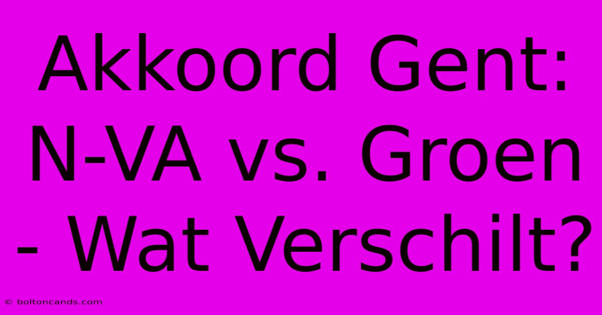 Akkoord Gent: N-VA Vs. Groen - Wat Verschilt? 