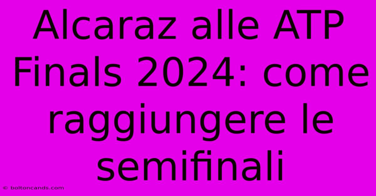 Alcaraz Alle ATP Finals 2024: Come Raggiungere Le Semifinali 