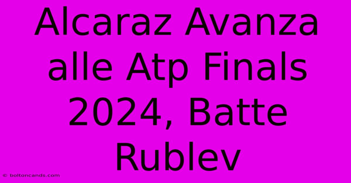 Alcaraz Avanza Alle Atp Finals 2024, Batte Rublev