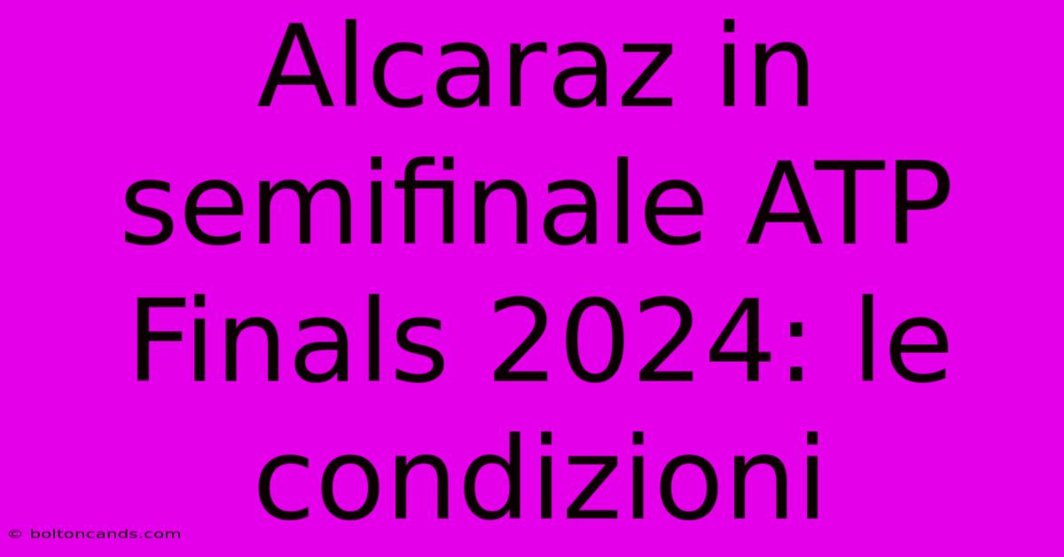 Alcaraz In Semifinale ATP Finals 2024: Le Condizioni