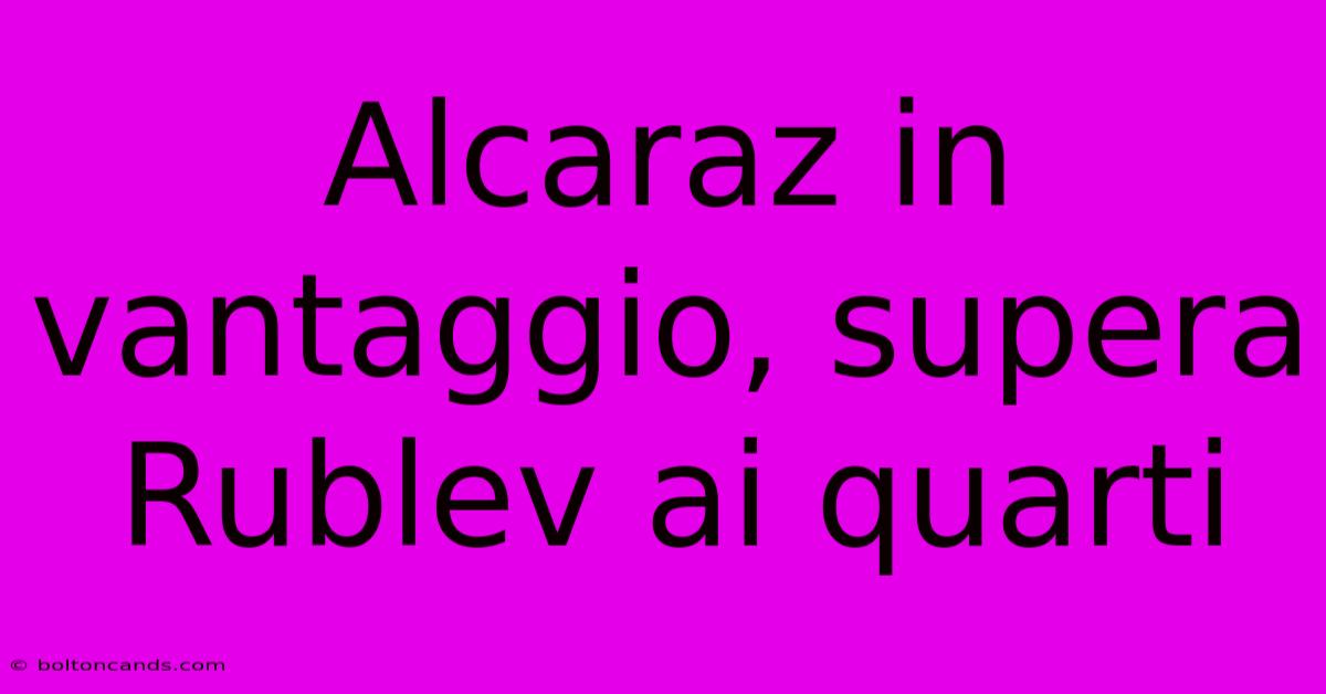 Alcaraz In Vantaggio, Supera Rublev Ai Quarti