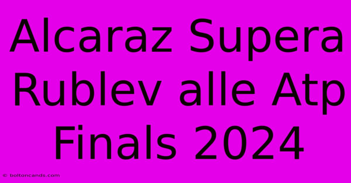 Alcaraz Supera Rublev Alle Atp Finals 2024