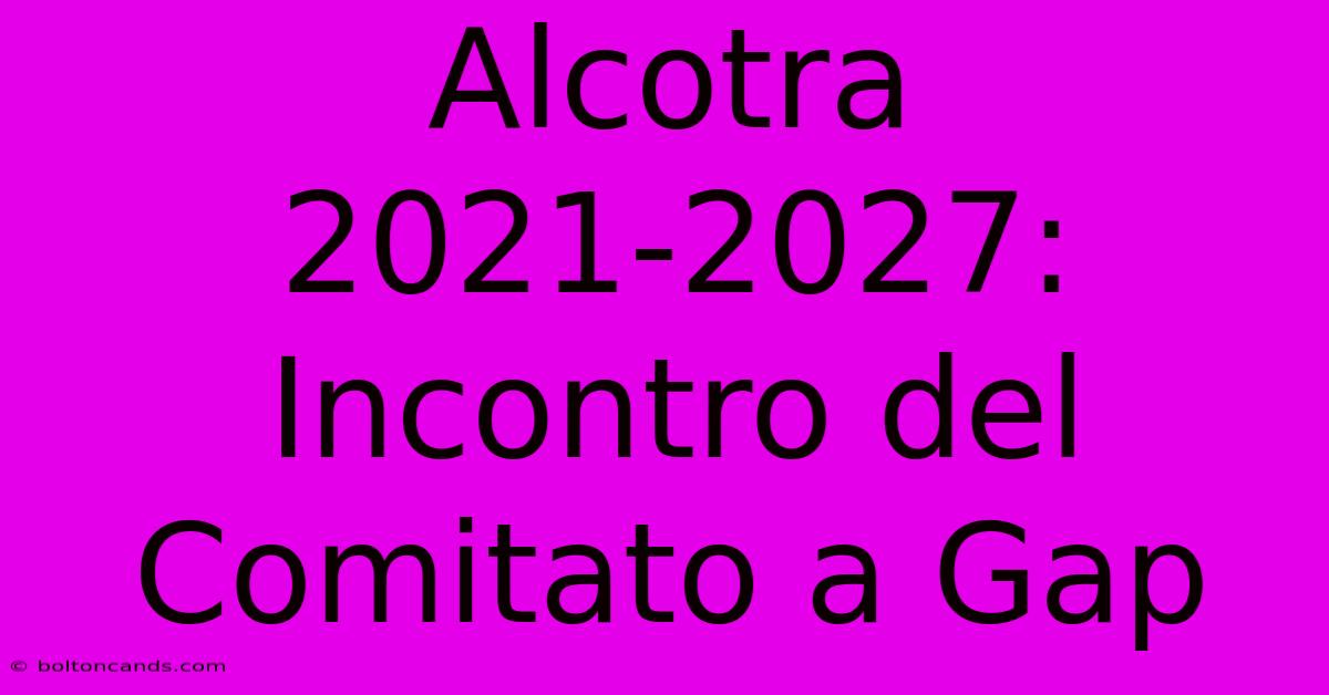 Alcotra 2021-2027: Incontro Del Comitato A Gap 