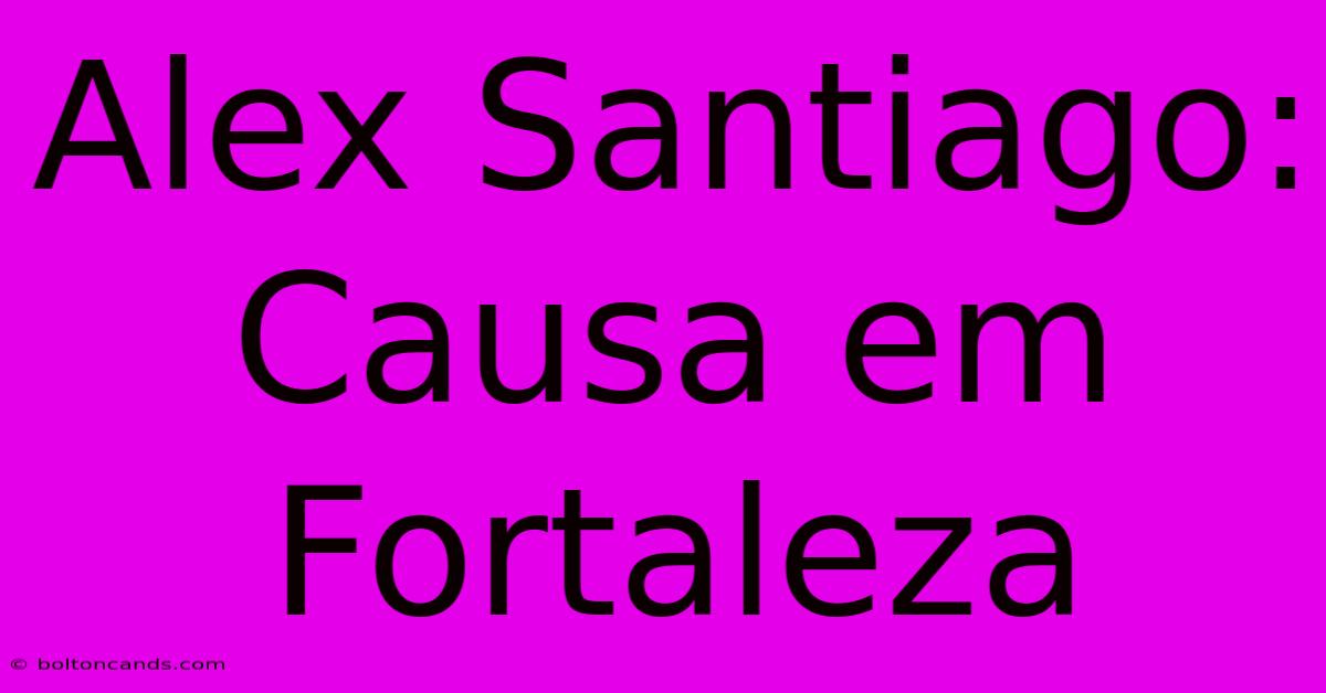 Alex Santiago: Causa Em Fortaleza