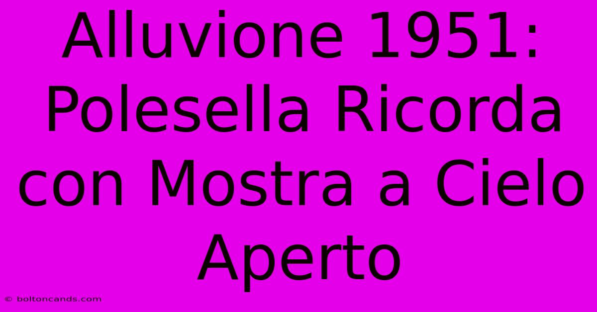 Alluvione 1951: Polesella Ricorda Con Mostra A Cielo Aperto