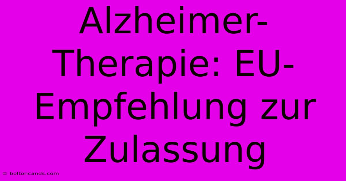 Alzheimer-Therapie: EU-Empfehlung Zur Zulassung