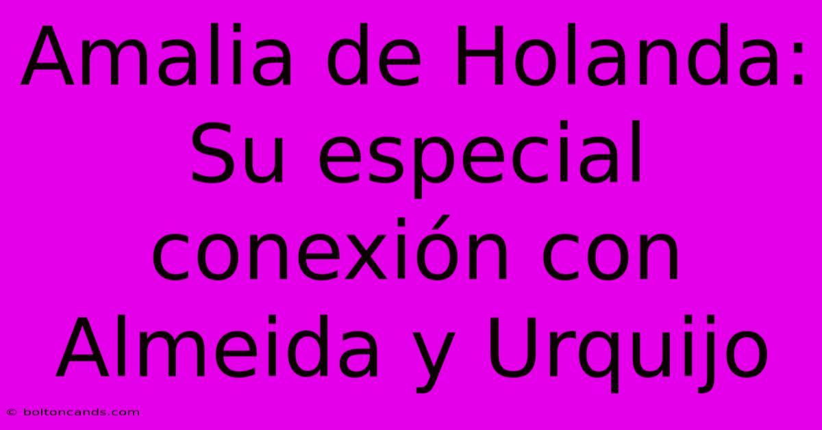 Amalia De Holanda: Su Especial Conexión Con Almeida Y Urquijo