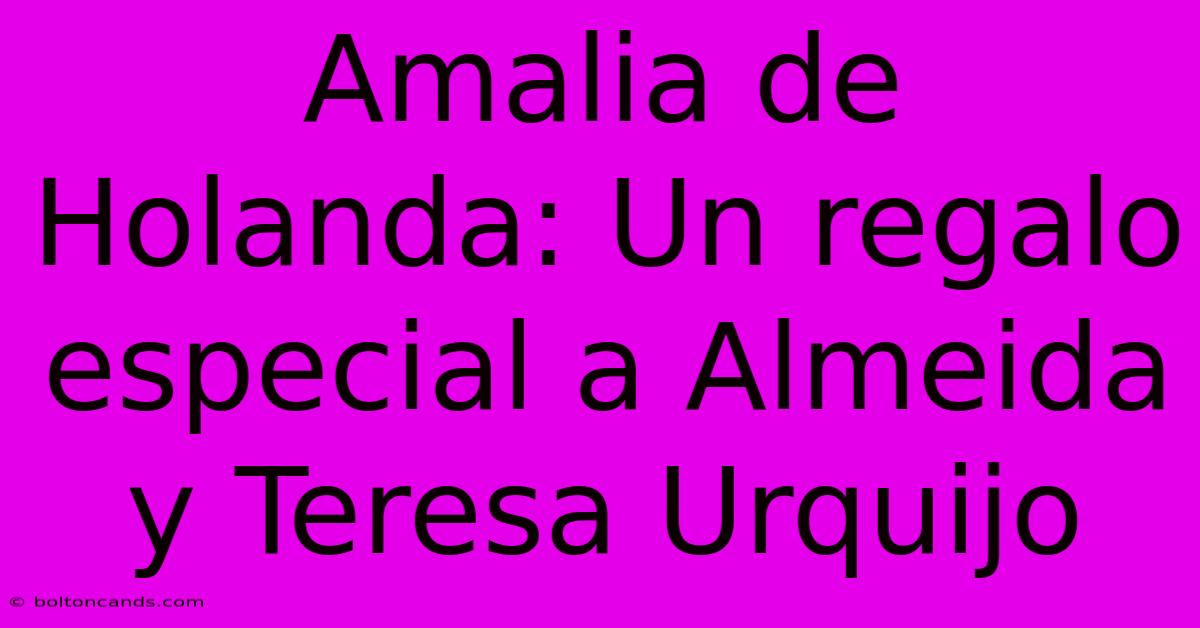 Amalia De Holanda: Un Regalo Especial A Almeida Y Teresa Urquijo