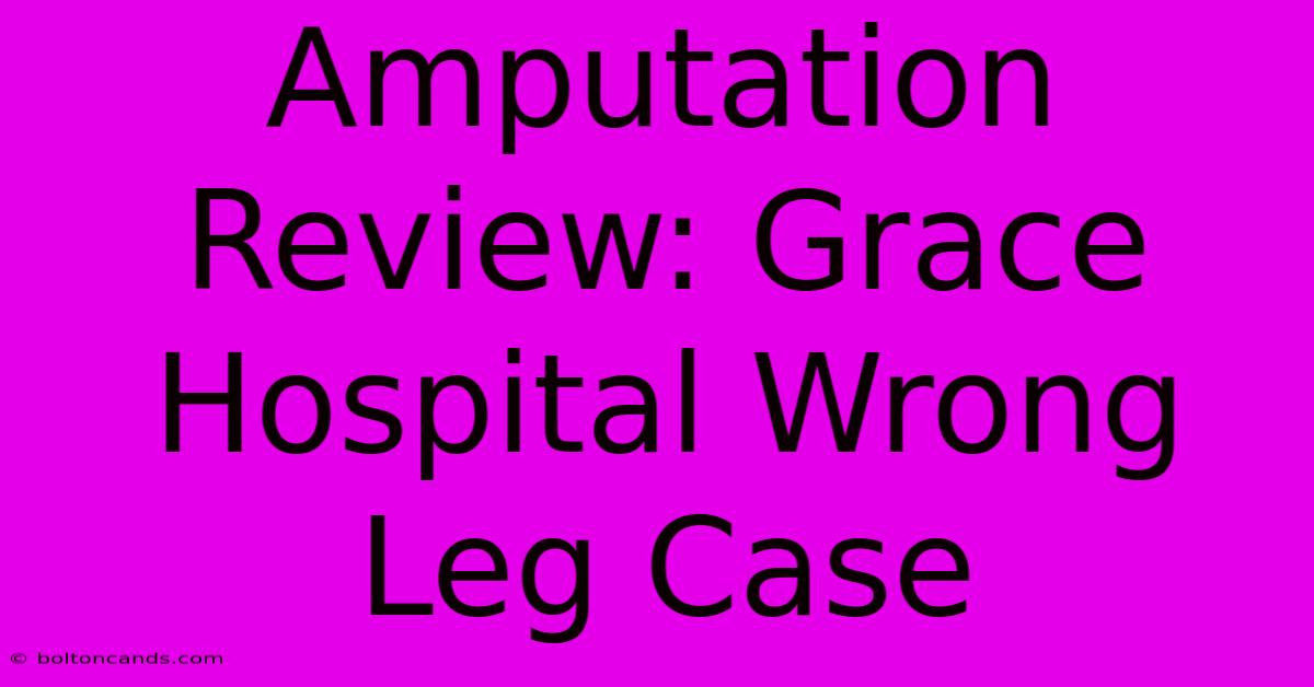 Amputation Review: Grace Hospital Wrong Leg Case