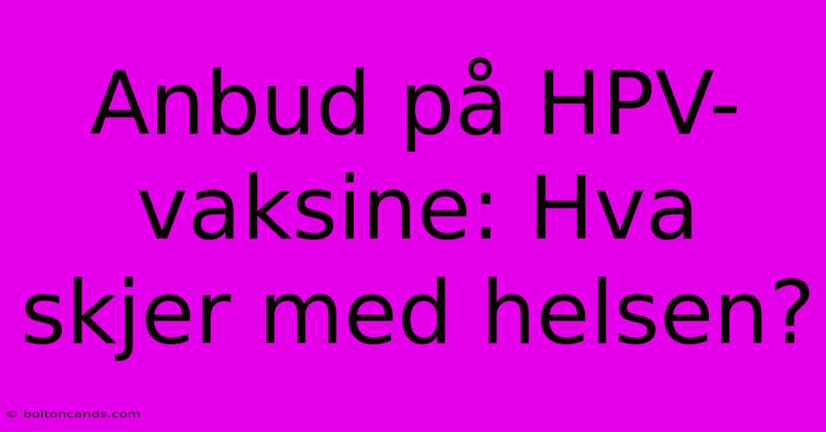 Anbud På HPV-vaksine: Hva Skjer Med Helsen?