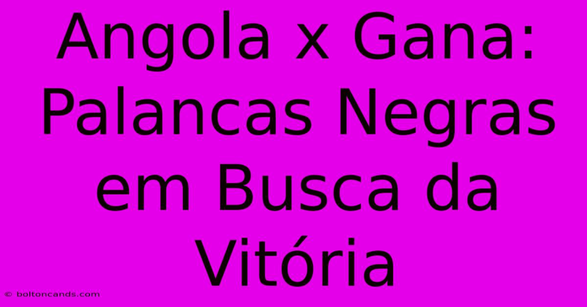 Angola X Gana: Palancas Negras Em Busca Da Vitória