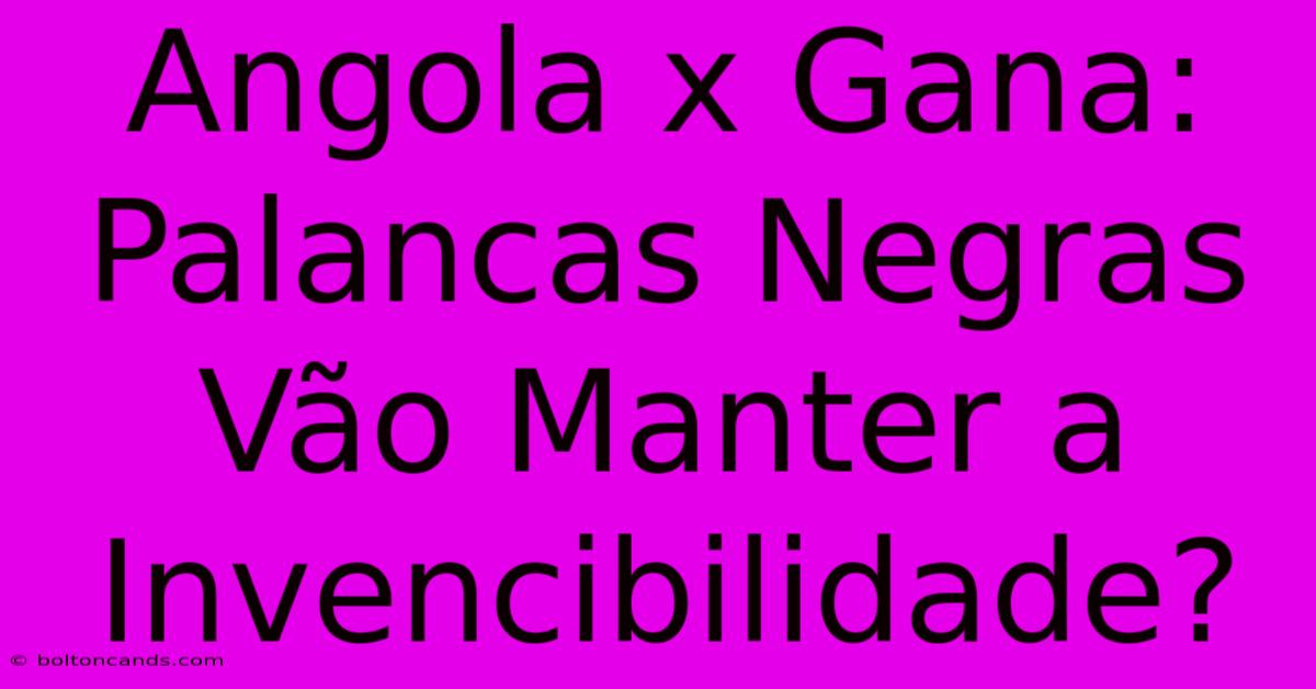 Angola X Gana: Palancas Negras Vão Manter A Invencibilidade? 