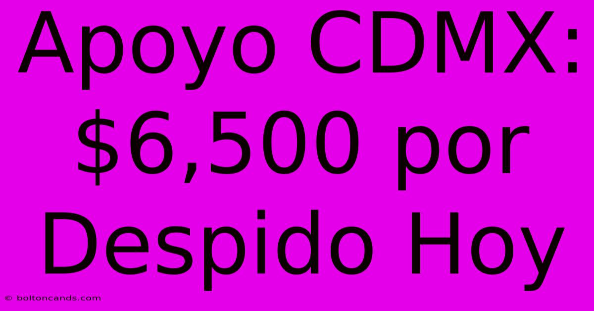 Apoyo CDMX: $6,500 Por Despido Hoy