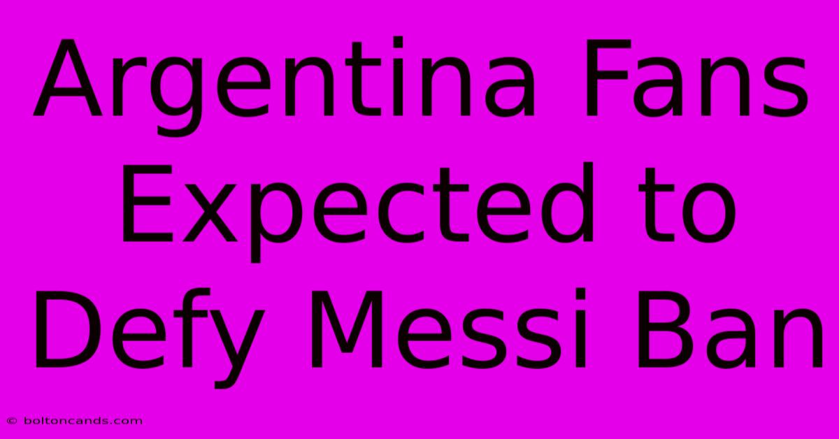 Argentina Fans Expected To Defy Messi Ban