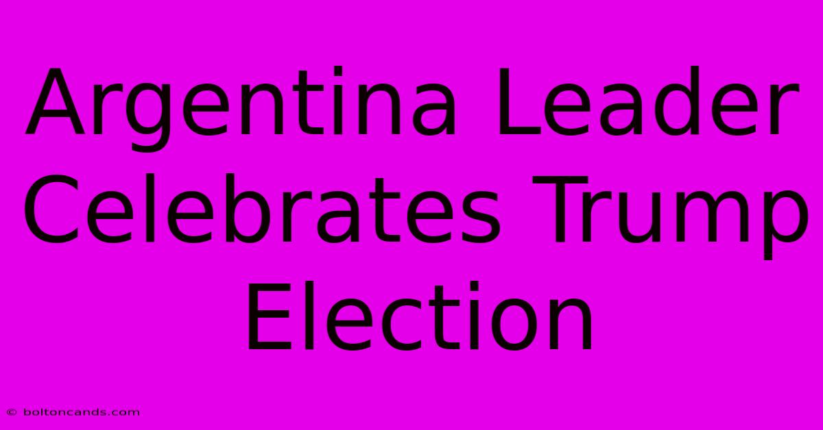 Argentina Leader Celebrates Trump Election