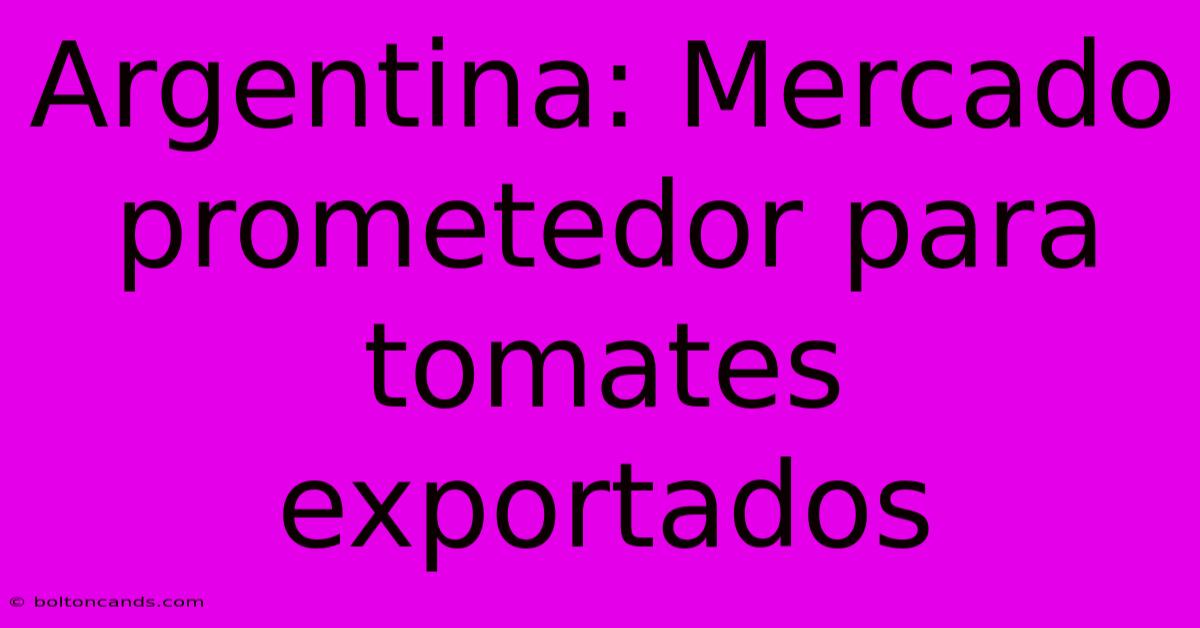 Argentina: Mercado Prometedor Para Tomates Exportados