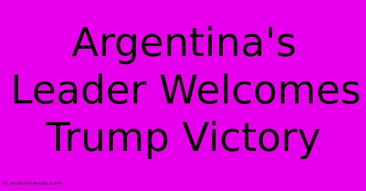 Argentina's Leader Welcomes Trump Victory