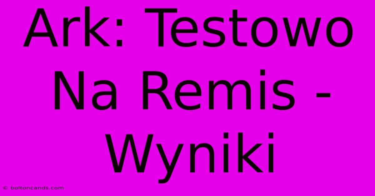 Ark: Testowo Na Remis - Wyniki 