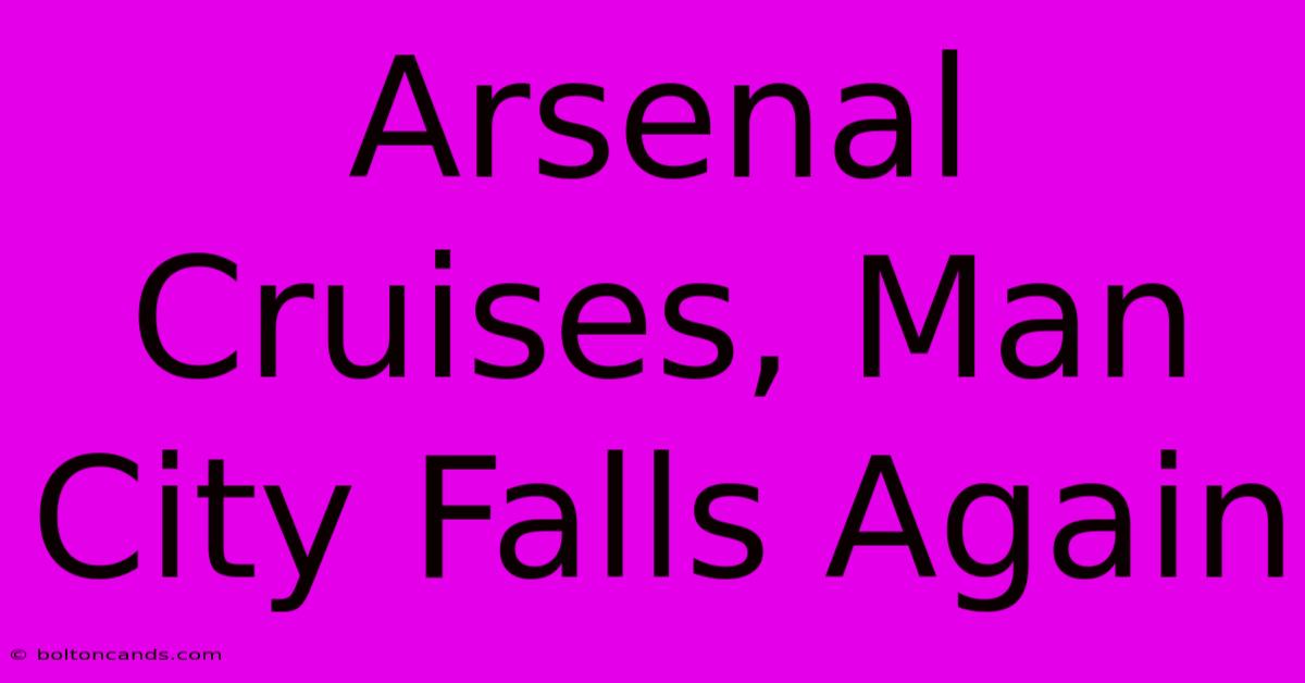 Arsenal Cruises, Man City Falls Again