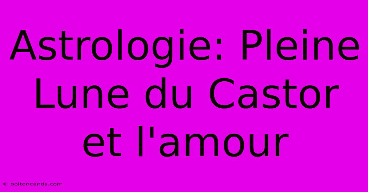 Astrologie: Pleine Lune Du Castor Et L'amour 