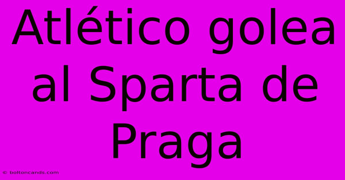 Atlético Golea Al Sparta De Praga