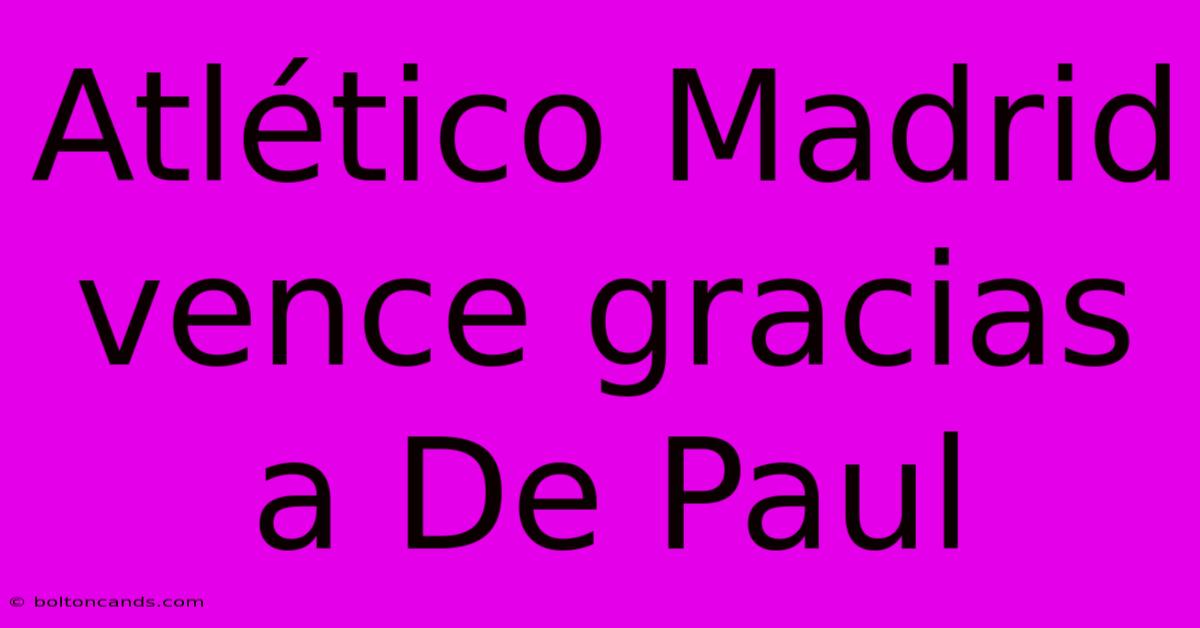 Atlético Madrid Vence Gracias A De Paul