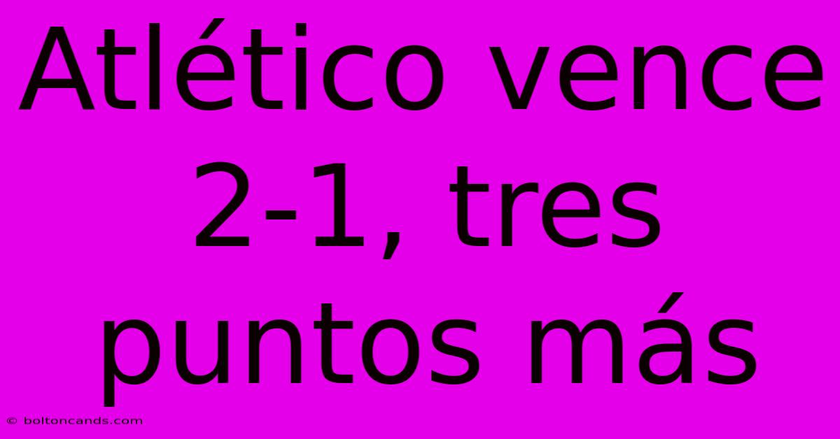 Atlético Vence 2-1, Tres Puntos Más