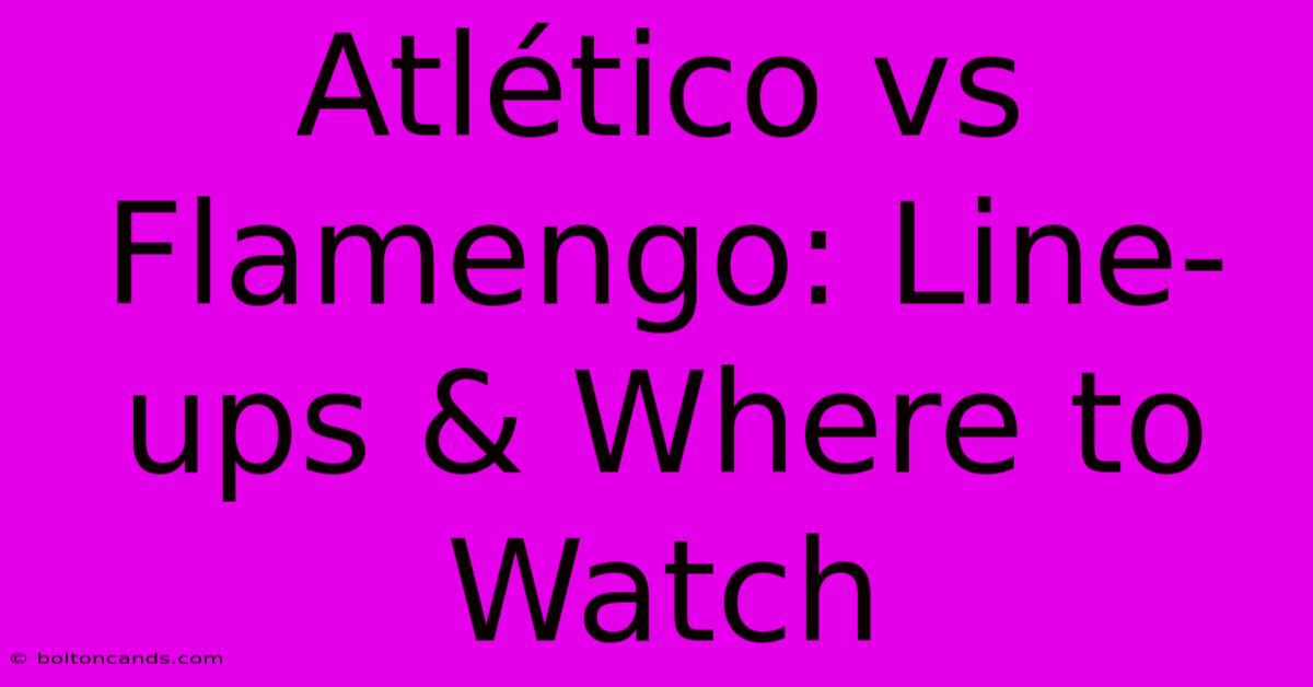 Atlético Vs Flamengo: Line-ups & Where To Watch