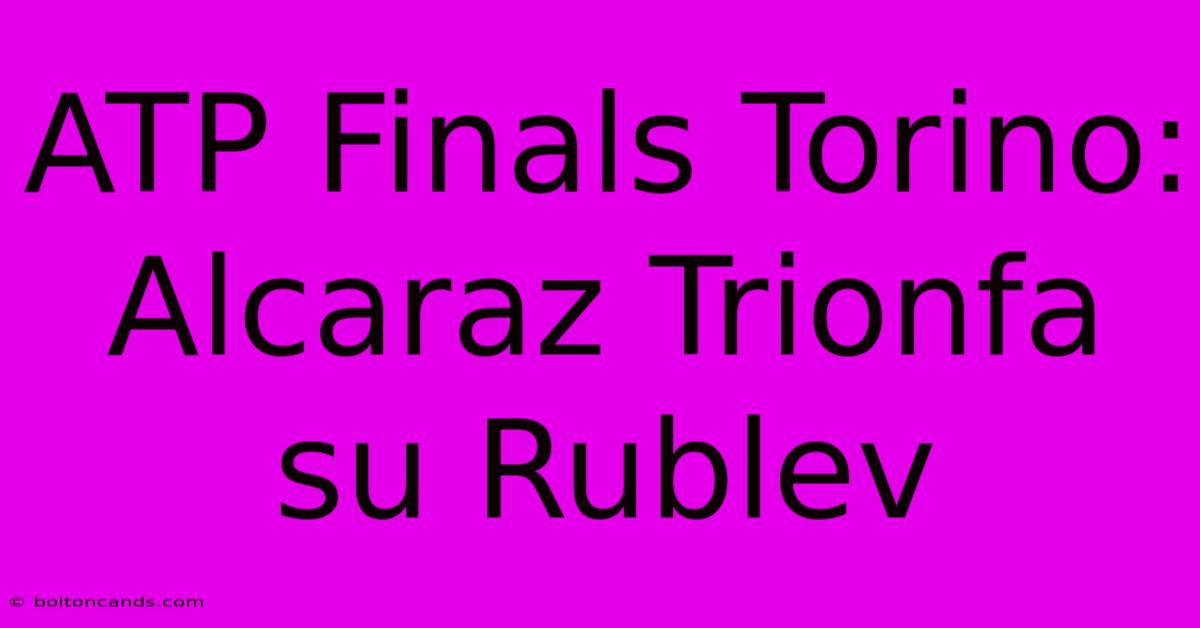 ATP Finals Torino: Alcaraz Trionfa Su Rublev