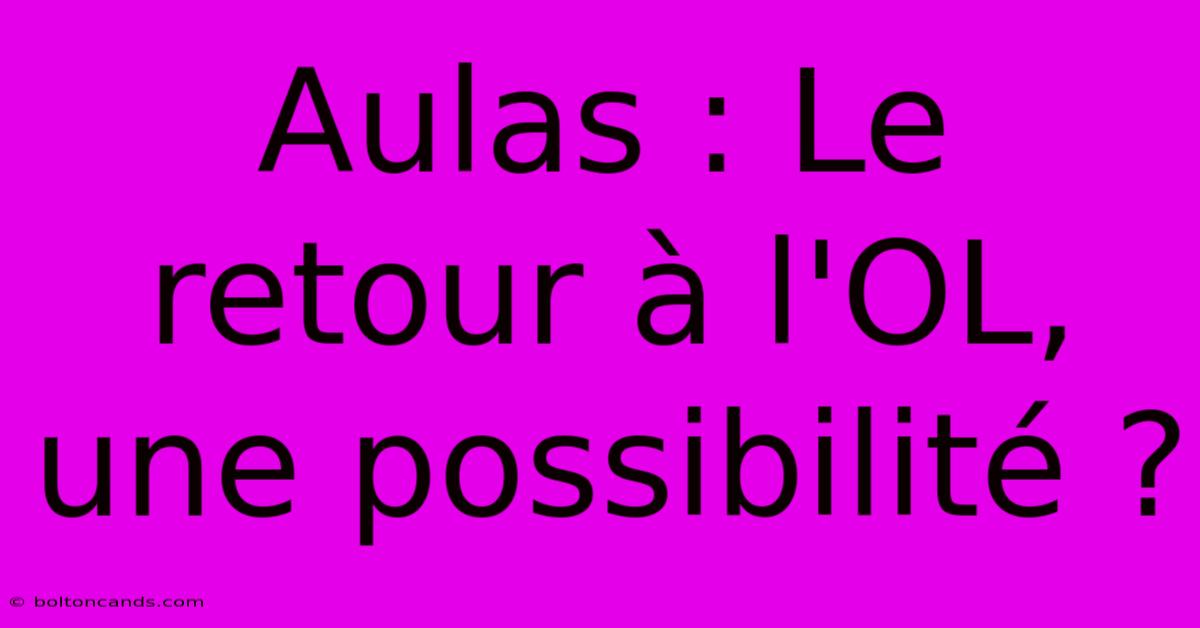 Aulas : Le Retour À L'OL, Une Possibilité ? 