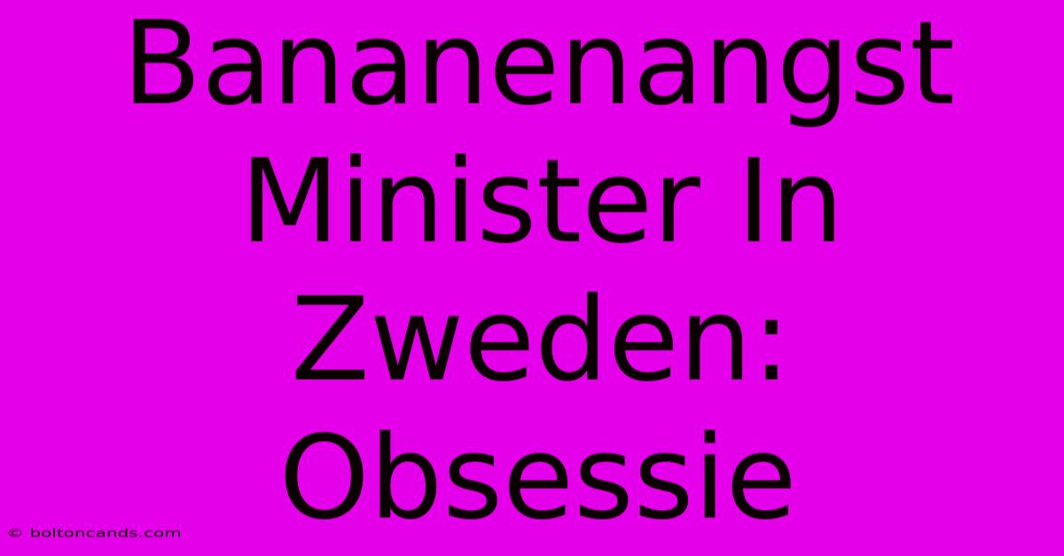 Bananenangst Minister In Zweden: Obsessie