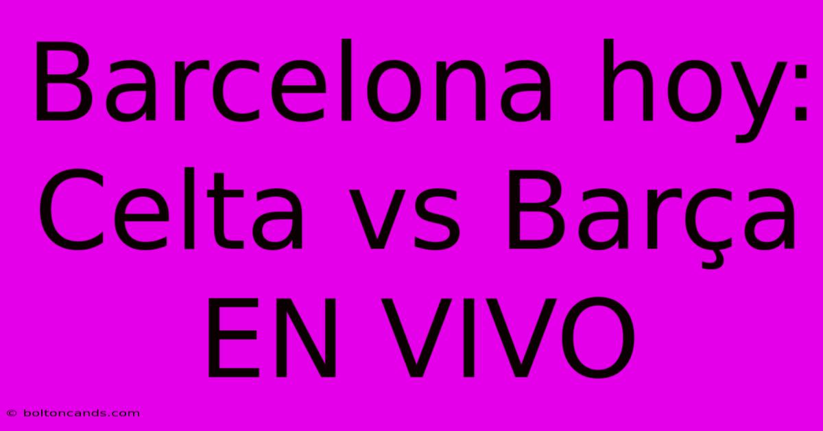 Barcelona Hoy: Celta Vs Barça EN VIVO