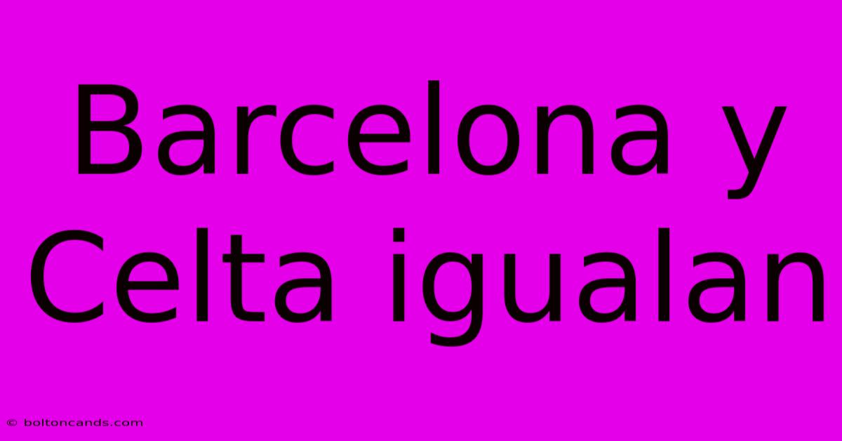 Barcelona Y Celta Igualan