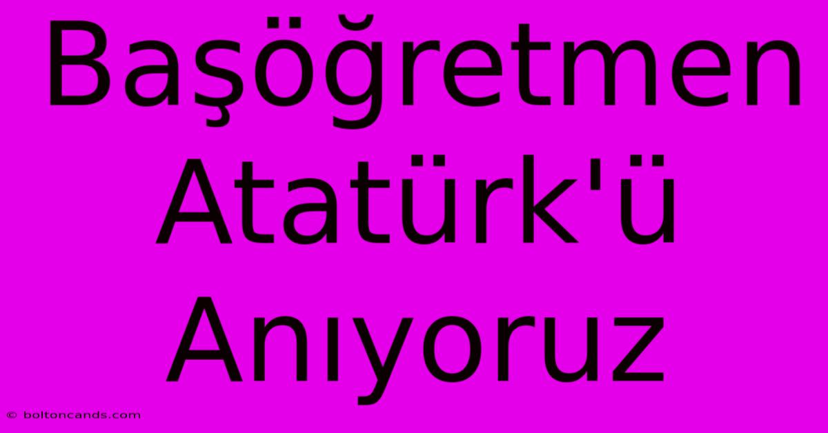 Başöğretmen Atatürk'ü Anıyoruz