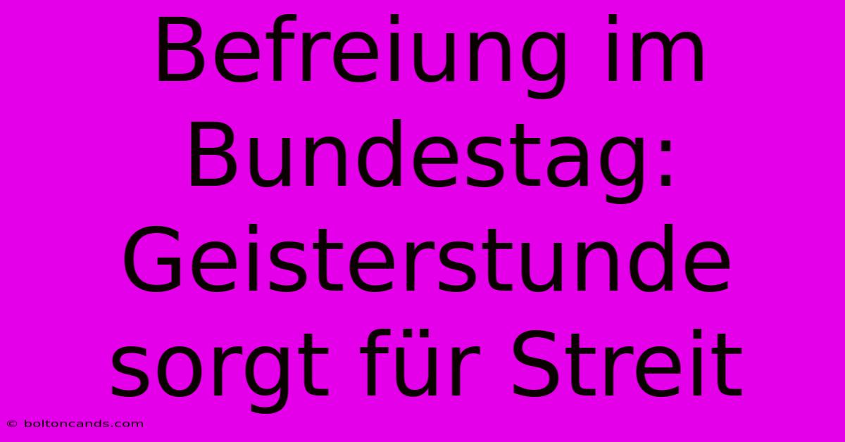 Befreiung Im Bundestag: Geisterstunde Sorgt Für Streit