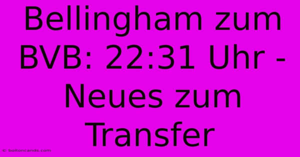 Bellingham Zum BVB: 22:31 Uhr - Neues Zum Transfer 