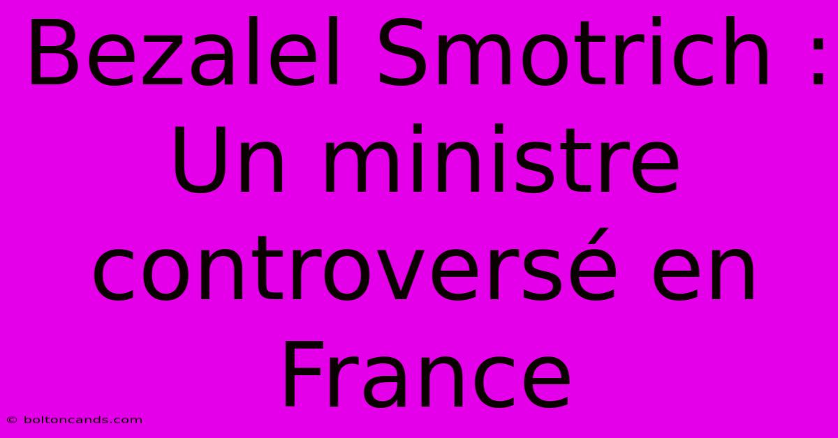 Bezalel Smotrich : Un Ministre Controversé En France