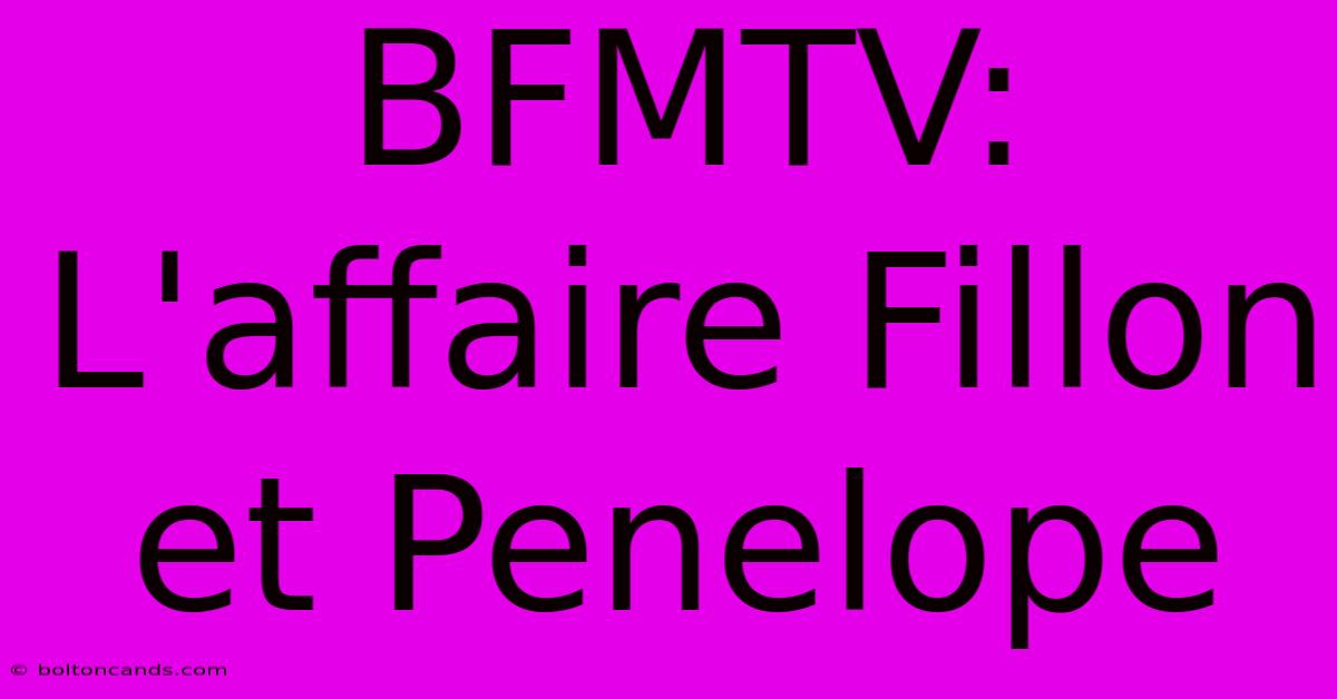 BFMTV: L'affaire Fillon Et Penelope 